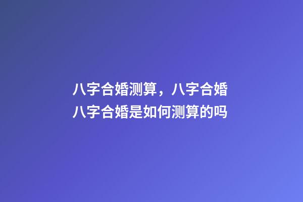 八字合婚测算，八字合婚 八字合婚是如何测算的吗-第1张-观点-玄机派